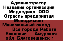 Администратор › Название организации ­ Медведица, ООО › Отрасль предприятия ­ Менеджмент › Минимальный оклад ­ 31 000 - Все города Работа » Вакансии   . Амурская обл.,Благовещенск г.